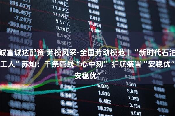 诚富诚达配资 劳模风采·全国劳动模范丨“新时代石油工人”苏灿：千条管线“心中刻” 护航装置“安稳优”