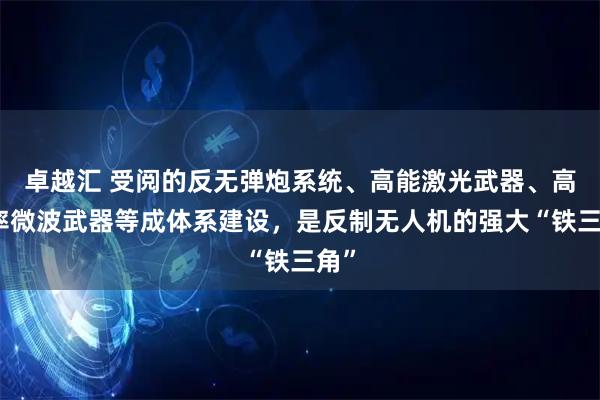 卓越汇 受阅的反无弹炮系统、高能激光武器、高功率微波武器等成体系建设，是反制无人机的强大“铁三角”