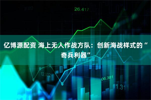 亿博源配资 海上无人作战方队：创新海战样式的“奇兵利器”