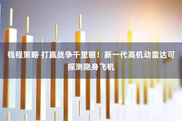 钱程策略 打赢战争千里眼！新一代高机动雷达可探测隐身飞机