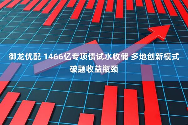 御龙优配 1466亿专项债试水收储 多地创新模式破题收益瓶颈