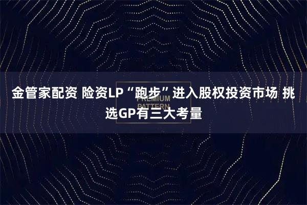 金管家配资 险资LP“跑步”进入股权投资市场 挑选GP有三大考量