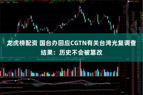 龙虎榜配资 国台办回应CGTN有关台湾光复调查结果：历史不会被篡改