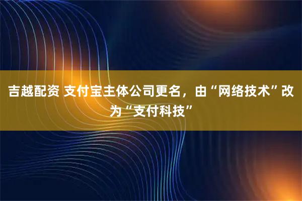 吉越配资 支付宝主体公司更名，由“网络技术”改为“支付科技”