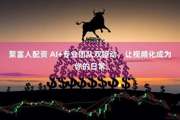 聚富人配资 AI+专业团队双驱动，让视频化成为你的日常