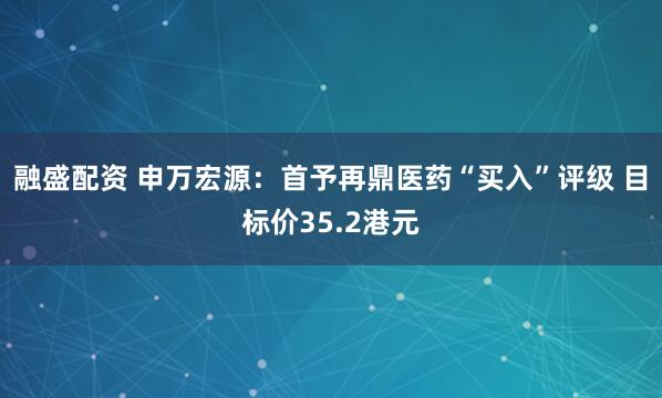 融盛配资 申万宏源：首予再鼎医药“买入”评级 目标价35.2港元