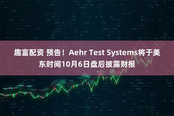 趣富配资 预告！Aehr Test Systems将于美东时间10月6日盘后披露财报