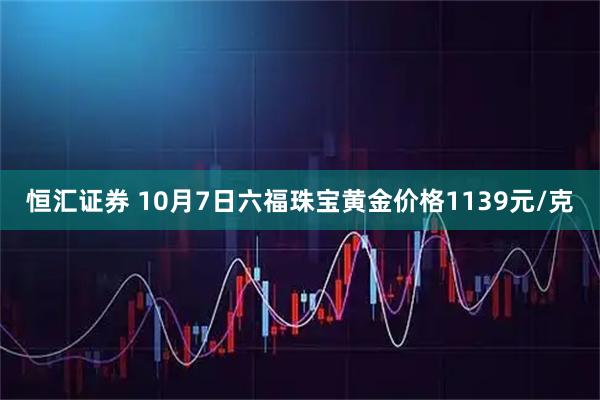 恒汇证券 10月7日六福珠宝黄金价格1139元/克