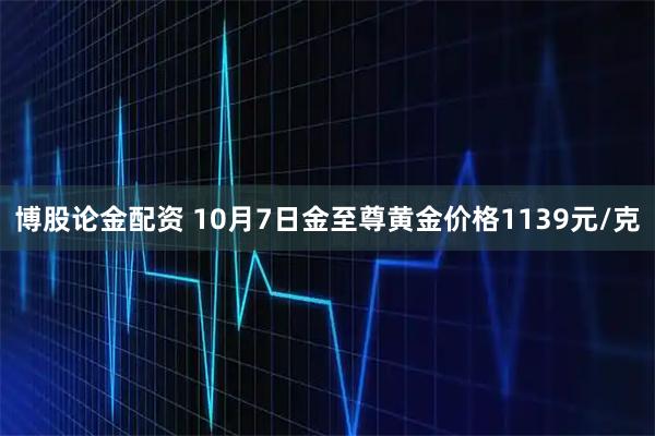 博股论金配资 10月7日金至尊黄金价格1139元/克