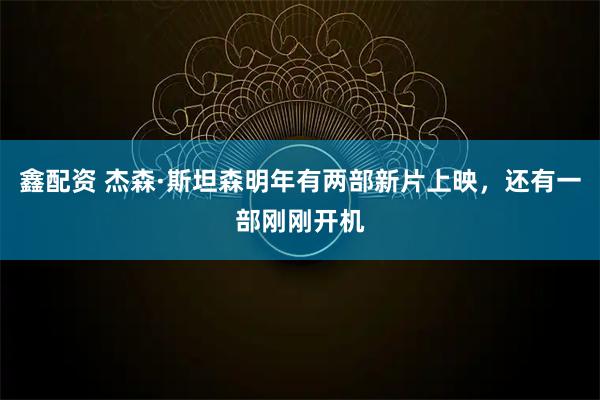鑫配资 杰森·斯坦森明年有两部新片上映，还有一部刚刚开机