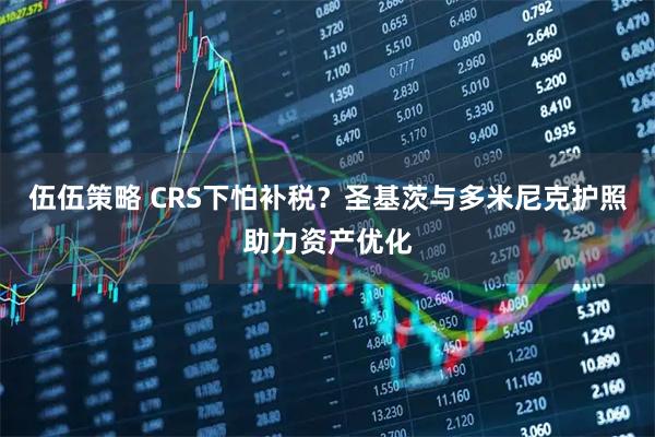 伍伍策略 CRS下怕补税？圣基茨与多米尼克护照助力资产优化