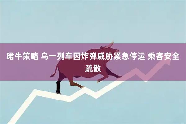 珺牛策略 乌一列车因炸弹威胁紧急停运 乘客安全疏散