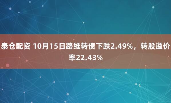 泰仓配资 10月15日路维转债下跌2.49%，转股溢价率22.43%