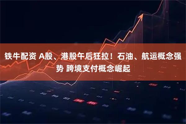 铁牛配资 A股、港股午后狂拉！石油、航运概念强势 跨境支付概念崛起