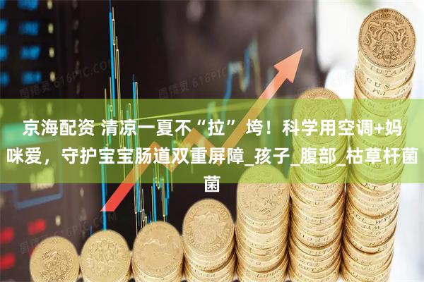 京海配资 清凉一夏不“拉” 垮！科学用空调+妈咪爱，守护宝宝肠道双重屏障_孩子_腹部_枯草杆菌