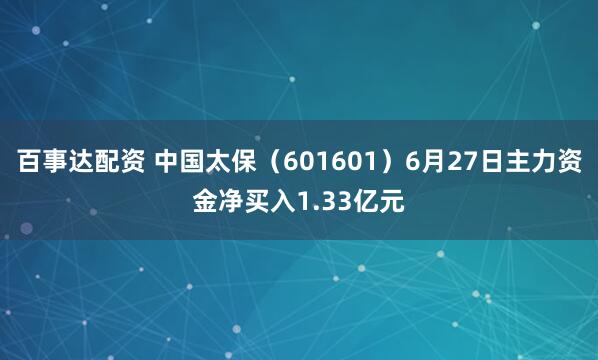 百事达配资 中国太保（601601）6月27日主力资金净买入1.33亿元
