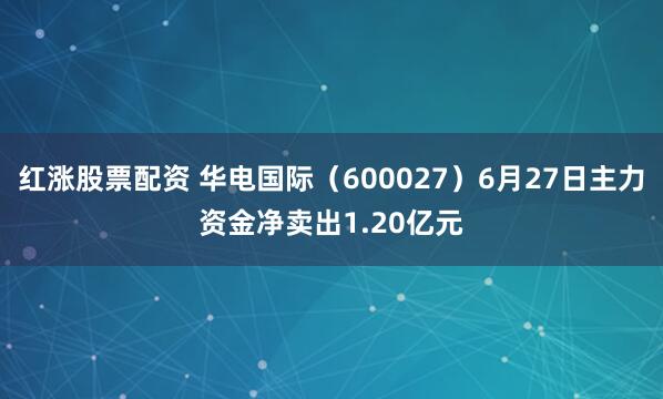 红涨股票配资 华电国际（600027）6月27日主力资金净卖出1.20亿元