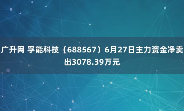广升网 孚能科技（688567）6月27日主力资金净卖出3078.39万元