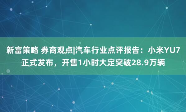 新富策略 券商观点|汽车行业点评报告：小米YU7正式发布，开售1小时大定突破28.9万辆