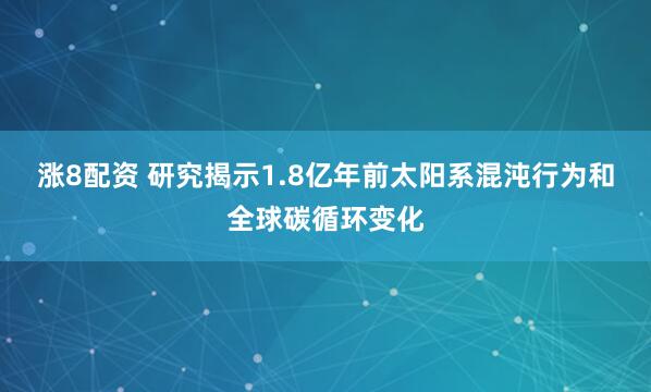 涨8配资 研究揭示1.8亿年前太阳系混沌行为和全球碳循环变化