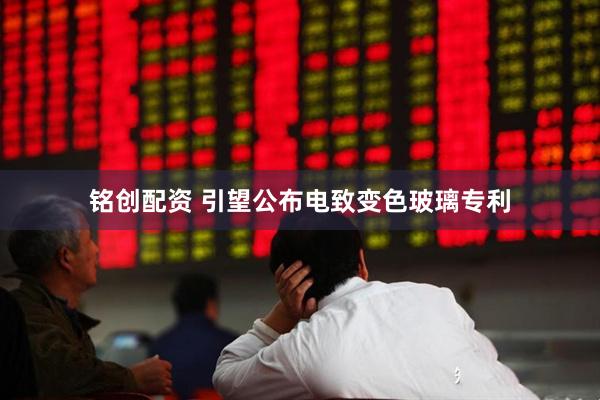 铭创配资 引望公布电致变色玻璃专利