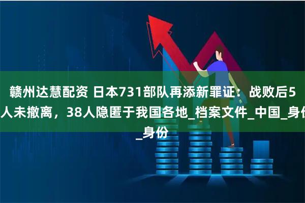 赣州达慧配资 日本731部队再添新罪证：战败后52人未撤离，38人隐匿于我国各地_档案文件_中国_身份