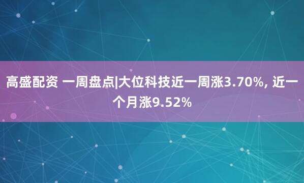 高盛配资 一周盘点|大位科技近一周涨3.70%, 近一个月涨9.52%