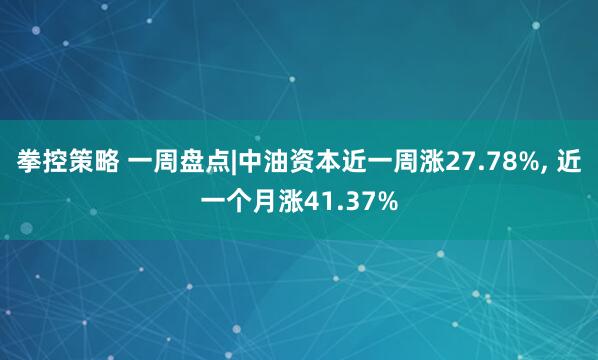 拳控策略 一周盘点|中油资本近一周涨27.78%, 近一个月涨41.37%