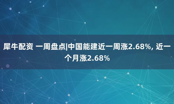 犀牛配资 一周盘点|中国能建近一周涨2.68%, 近一个月涨2.68%