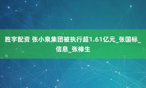 胜宇配资 张小泉集团被执行超1.61亿元_张国标_信息_张樟生