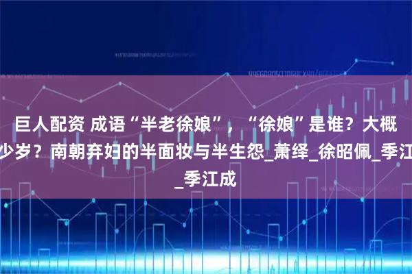 巨人配资 成语“半老徐娘”，“徐娘”是谁？大概多少岁？南朝弃妇的半面妆与半生怨_萧绎_徐昭佩_季江成