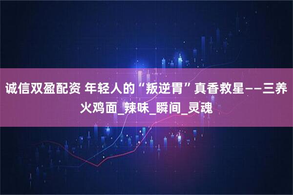 诚信双盈配资 年轻人的“叛逆胃”真香救星——三养火鸡面_辣味_瞬间_灵魂