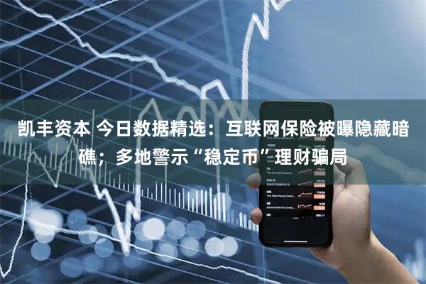 凯丰资本 今日数据精选：互联网保险被曝隐藏暗礁；多地警示“稳定币”理财骗局