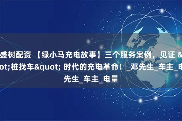 盛树配资 【绿小马充电故事】三个服务案例，见证 "桩找车" 时代的充电革命！_邓先生_车主_电量