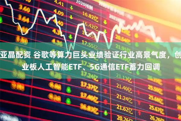 亚晶配资 谷歌等算力巨头业绩验证行业高景气度，创业板人工智能ETF、5G通信ETF蓄力回调