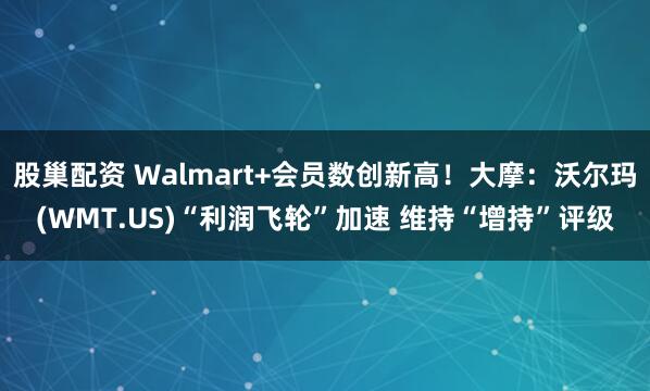 股巢配资 Walmart+会员数创新高！大摩：沃尔玛(WMT.US)“利润飞轮”加速 维持“增持”评级