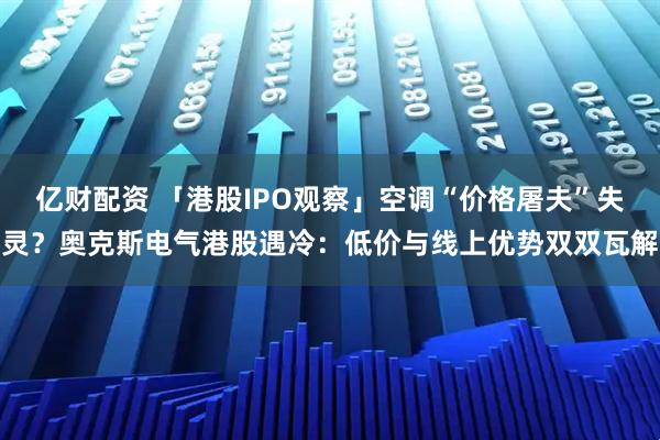 亿财配资 「港股IPO观察」空调“价格屠夫”失灵？奥克斯电气港股遇冷：低价与线上优势双双瓦解