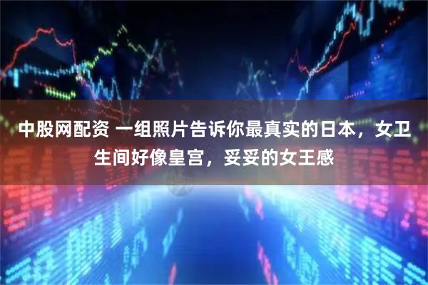 中股网配资 一组照片告诉你最真实的日本，女卫生间好像皇宫，妥妥的女王感