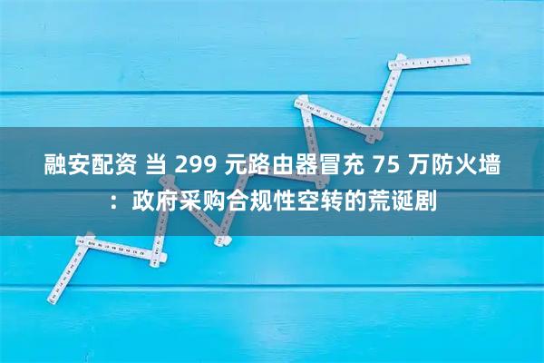 融安配资 当 299 元路由器冒充 75 万防火墙：政府采购合规性空转的荒诞剧