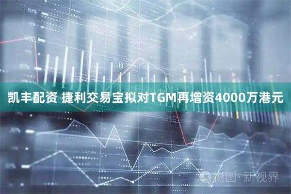 凯丰配资 捷利交易宝拟对TGM再增资4000万港元