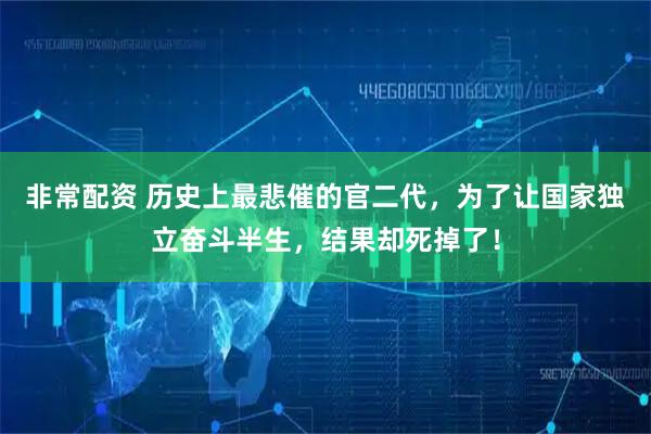 非常配资 历史上最悲催的官二代，为了让国家独立奋斗半生，结果却死掉了！