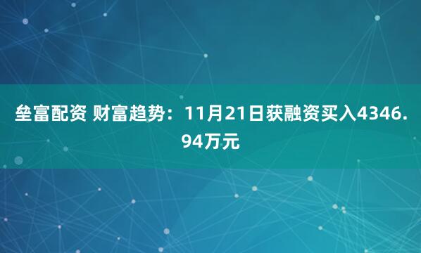 垒富配资 财富趋势：11月21日获融资买入4346.94万元