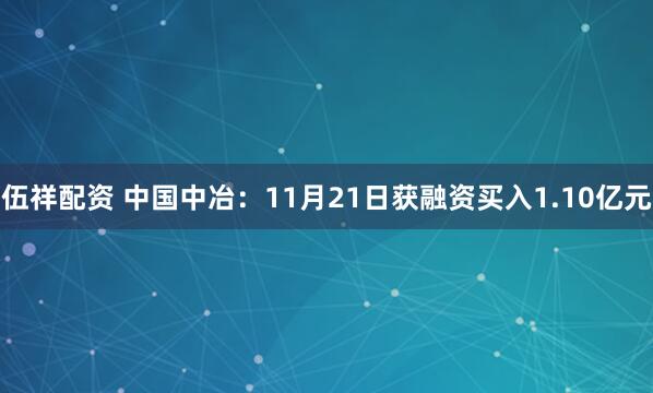伍祥配资 中国中冶：11月21日获融资买入1.10亿元