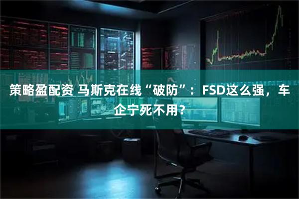 策略盈配资 马斯克在线“破防”：FSD这么强，车企宁死不用？