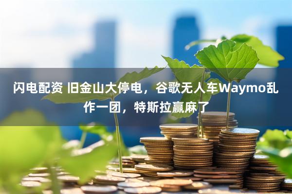 闪电配资 旧金山大停电，谷歌无人车Waymo乱作一团，特斯拉赢麻了