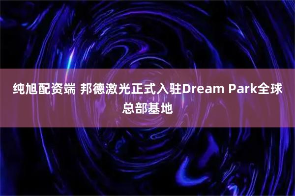 纯旭配资端 邦德激光正式入驻Dream Park全球总部基地