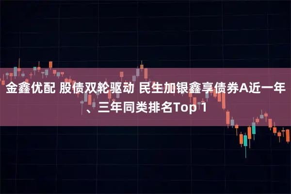 金鑫优配 股债双轮驱动 民生加银鑫享债券A近一年、三年同类排名Top 1