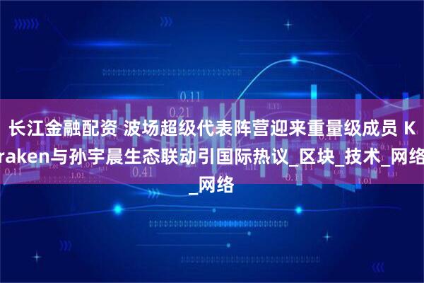长江金融配资 波场超级代表阵营迎来重量级成员 Kraken与孙宇晨生态联动引国际热议_区块_技术_网络