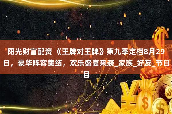 阳光财富配资 《王牌对王牌》第九季定档8月29日，豪华阵容集结，欢乐盛宴来袭_家族_好友_节目
