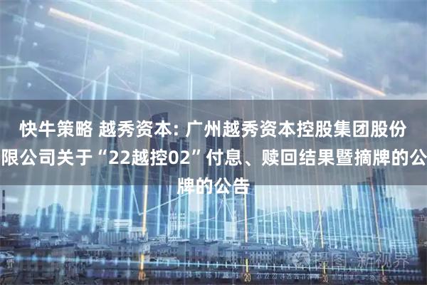 快牛策略 越秀资本: 广州越秀资本控股集团股份有限公司关于“22越控02”付息、赎回结果暨摘牌的公告